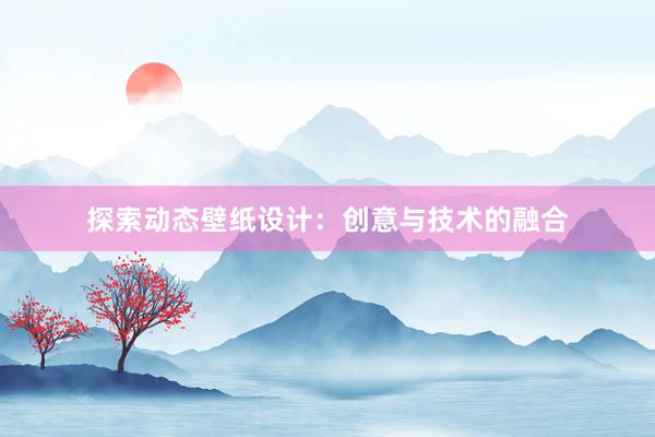 探索动态壁纸设计：创意与技术的融合