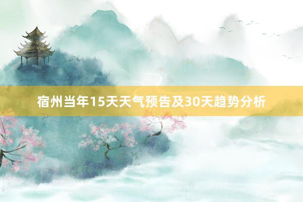 宿州当年15天天气预告及30天趋势分析